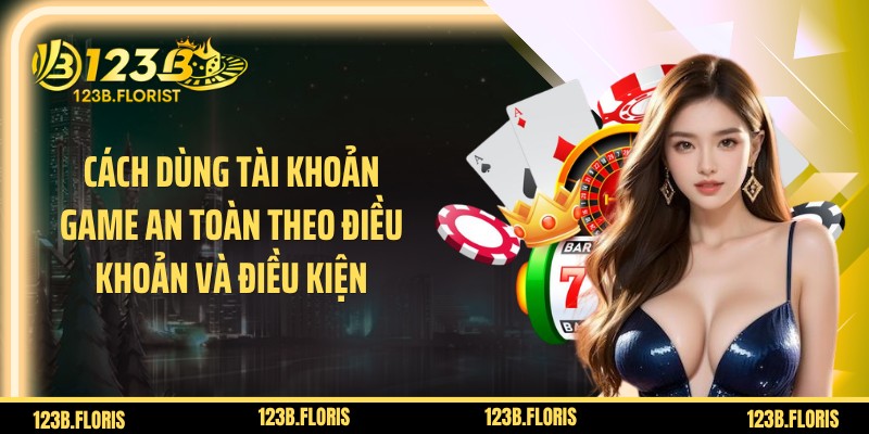 Cách dùng tài khoản game an toàn theo điều khoản và điều kiện