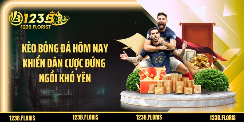 Kèo Bóng Đá Hôm Nay Khiến Dân Cược Đứng Ngồi Khó Yên