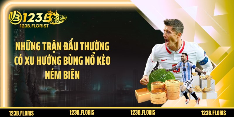 Những trận đấu thường có xu hướng bùng nổ kèo ném biên
